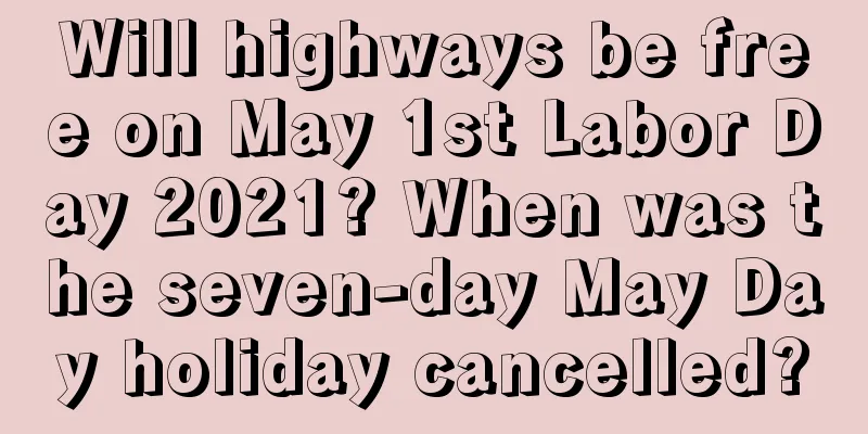 Will highways be free on May 1st Labor Day 2021? When was the seven-day May Day holiday cancelled?