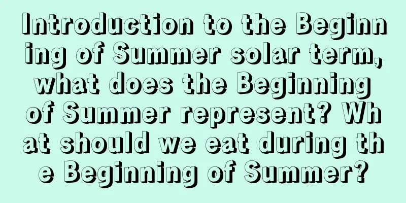 Introduction to the Beginning of Summer solar term, what does the Beginning of Summer represent? What should we eat during the Beginning of Summer?