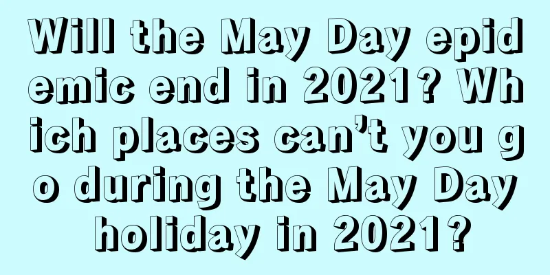 Will the May Day epidemic end in 2021? Which places can’t you go during the May Day holiday in 2021?