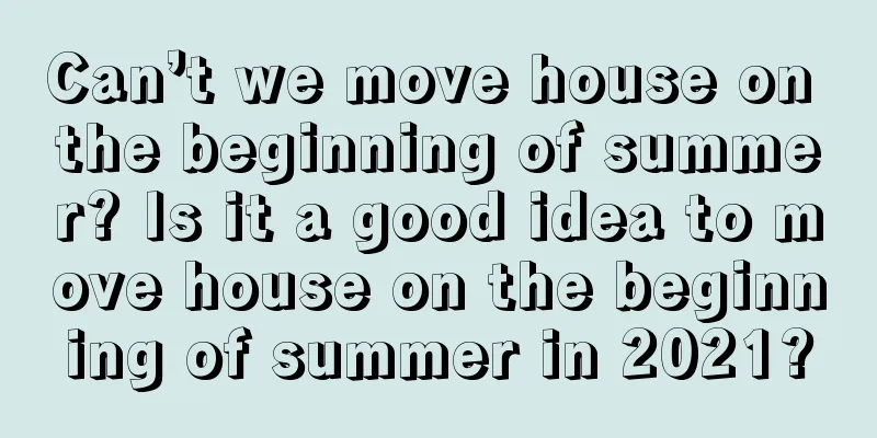 Can’t we move house on the beginning of summer? Is it a good idea to move house on the beginning of summer in 2021?