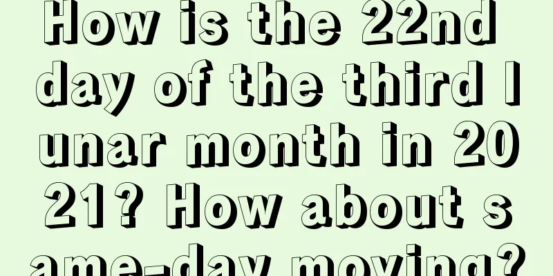 How is the 22nd day of the third lunar month in 2021? How about same-day moving?