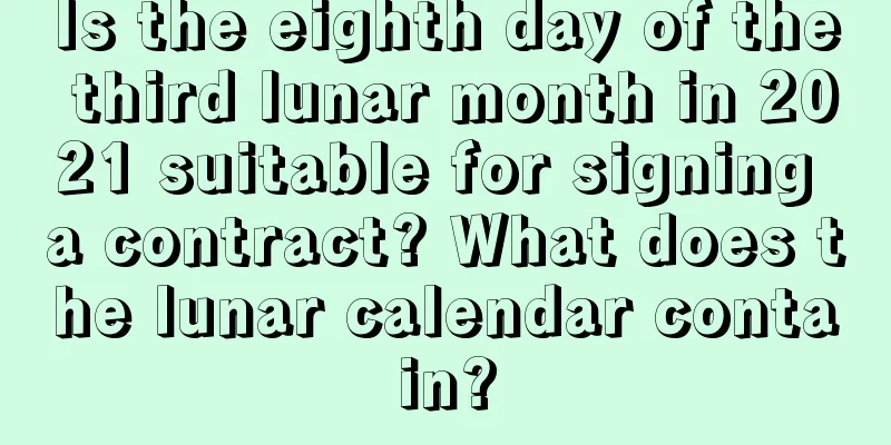 Is the eighth day of the third lunar month in 2021 suitable for signing a contract? What does the lunar calendar contain?