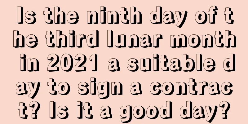Is the ninth day of the third lunar month in 2021 a suitable day to sign a contract? Is it a good day?