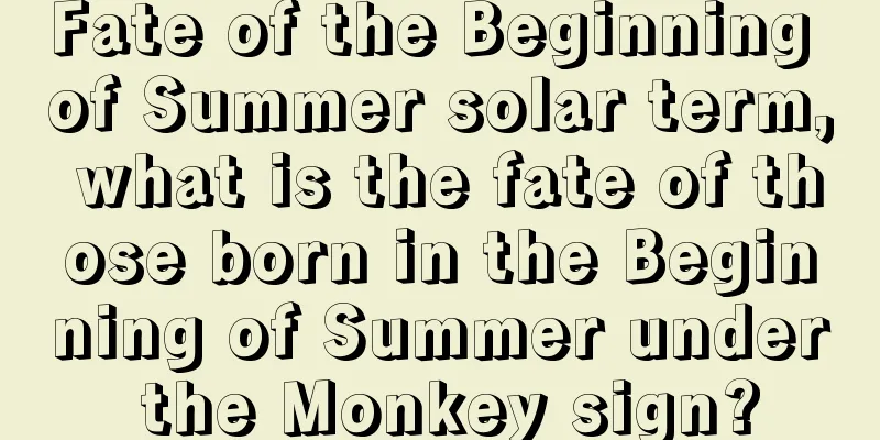 Fate of the Beginning of Summer solar term, what is the fate of those born in the Beginning of Summer under the Monkey sign?