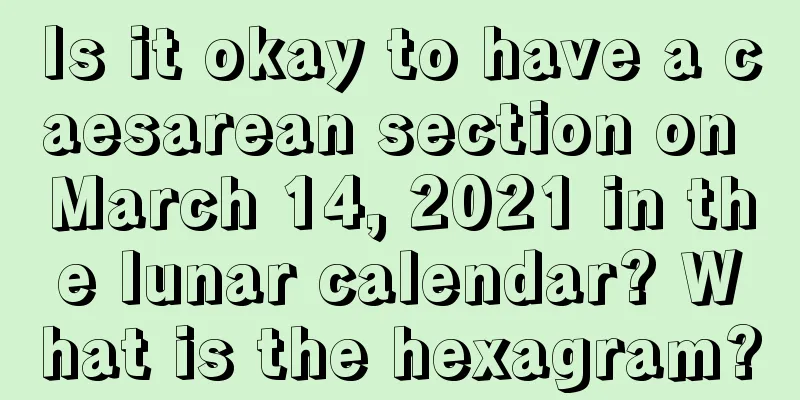 Is it okay to have a caesarean section on March 14, 2021 in the lunar calendar? What is the hexagram?