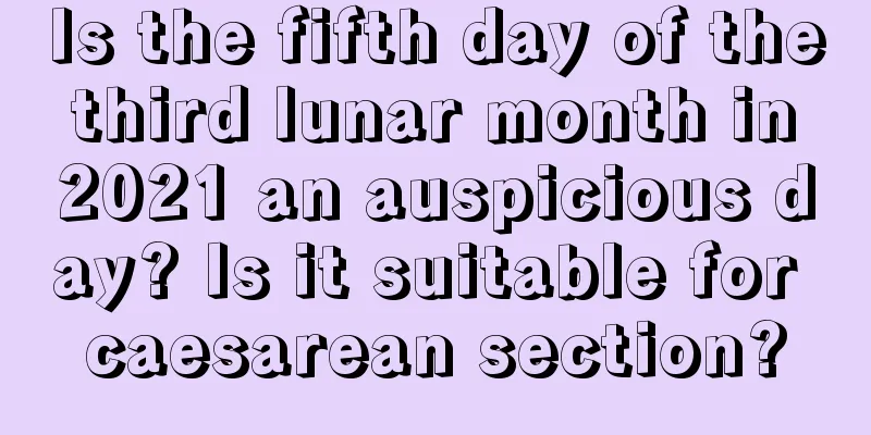 Is the fifth day of the third lunar month in 2021 an auspicious day? Is it suitable for caesarean section?