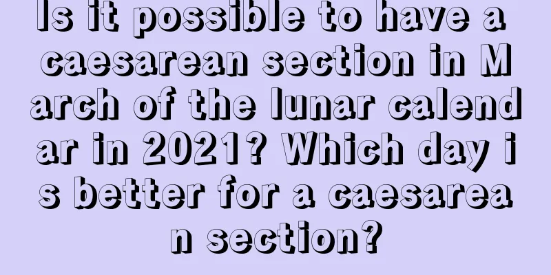 Is it possible to have a caesarean section in March of the lunar calendar in 2021? Which day is better for a caesarean section?