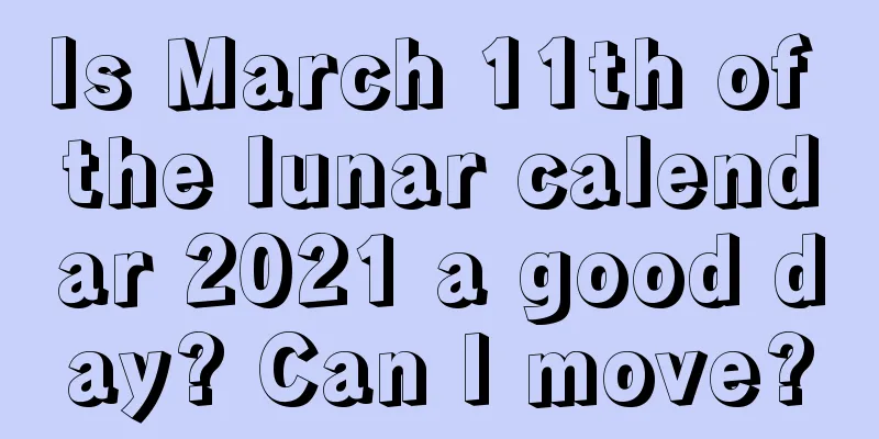 Is March 11th of the lunar calendar 2021 a good day? Can I move?