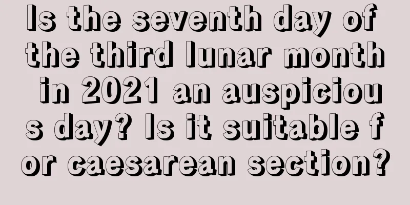 Is the seventh day of the third lunar month in 2021 an auspicious day? Is it suitable for caesarean section?
