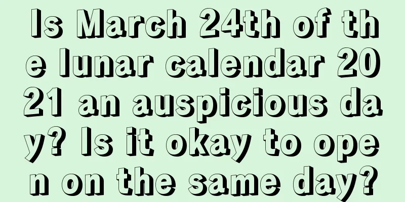 Is March 24th of the lunar calendar 2021 an auspicious day? Is it okay to open on the same day?