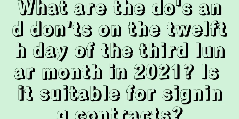 What are the do's and don'ts on the twelfth day of the third lunar month in 2021? Is it suitable for signing contracts?
