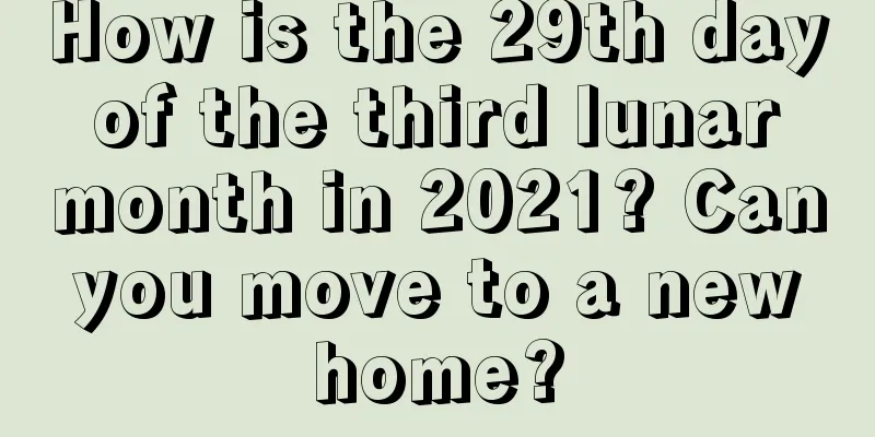 How is the 29th day of the third lunar month in 2021? Can you move to a new home?