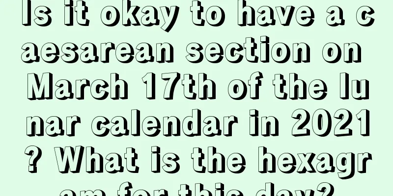 Is it okay to have a caesarean section on March 17th of the lunar calendar in 2021? What is the hexagram for this day?