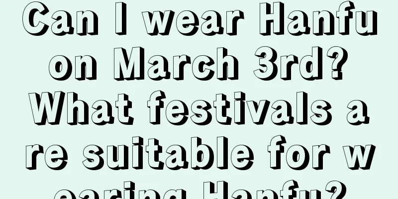 Can I wear Hanfu on March 3rd? What festivals are suitable for wearing Hanfu?
