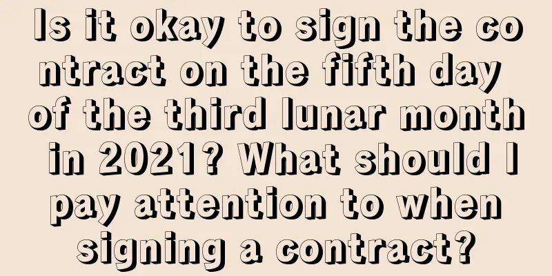 Is it okay to sign the contract on the fifth day of the third lunar month in 2021? What should I pay attention to when signing a contract?
