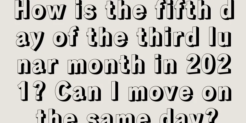 How is the fifth day of the third lunar month in 2021? Can I move on the same day?