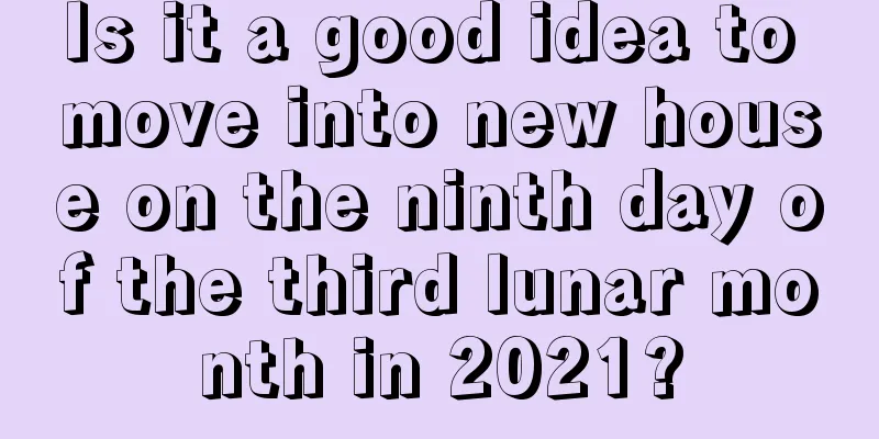 Is it a good idea to move into new house on the ninth day of the third lunar month in 2021?
