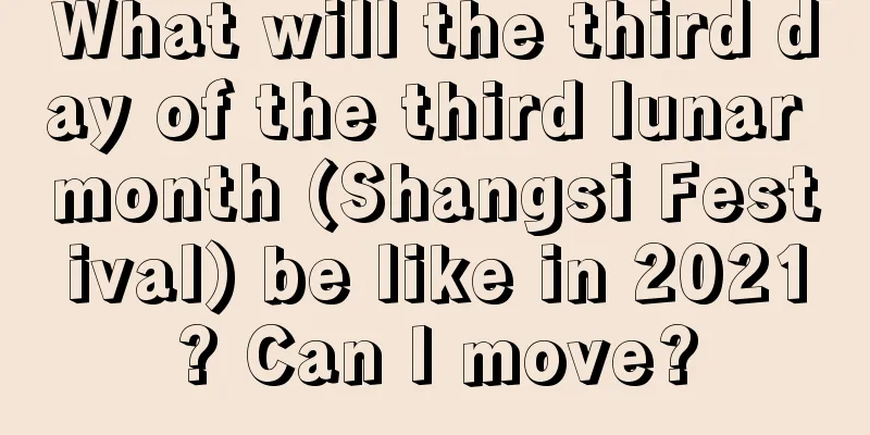 What will the third day of the third lunar month (Shangsi Festival) be like in 2021? Can I move?