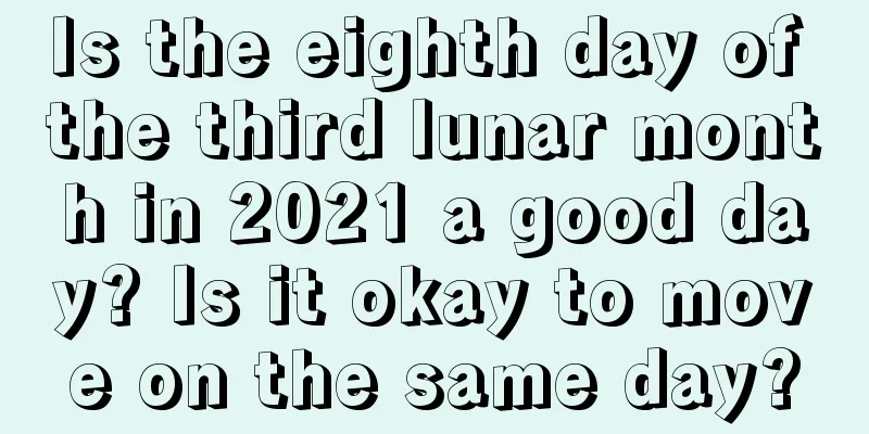 Is the eighth day of the third lunar month in 2021 a good day? Is it okay to move on the same day?
