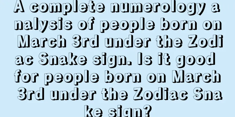 A complete numerology analysis of people born on March 3rd under the Zodiac Snake sign. Is it good for people born on March 3rd under the Zodiac Snake sign?