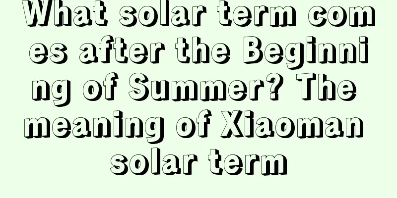 What solar term comes after the Beginning of Summer? The meaning of Xiaoman solar term