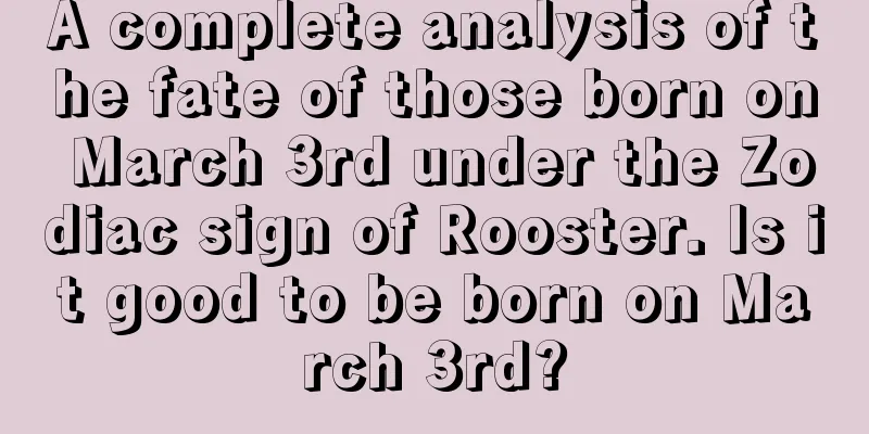 A complete analysis of the fate of those born on March 3rd under the Zodiac sign of Rooster. Is it good to be born on March 3rd?