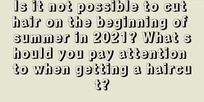 Is it not possible to cut hair on the beginning of summer in 2021? What should you pay attention to when getting a haircut?
