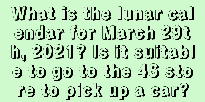 What is the lunar calendar for March 29th, 2021? Is it suitable to go to the 4S store to pick up a car?