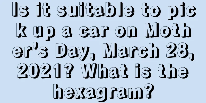 Is it suitable to pick up a car on Mother’s Day, March 28, 2021? What is the hexagram?