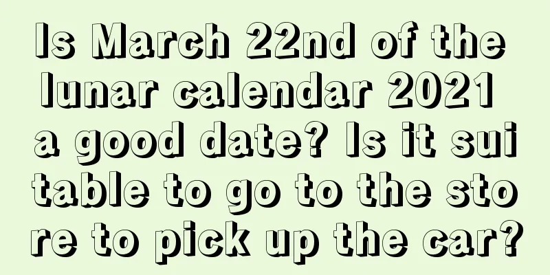 Is March 22nd of the lunar calendar 2021 a good date? Is it suitable to go to the store to pick up the car?