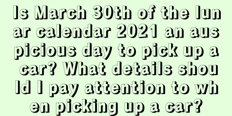 Is March 30th of the lunar calendar 2021 an auspicious day to pick up a car? What details should I pay attention to when picking up a car?