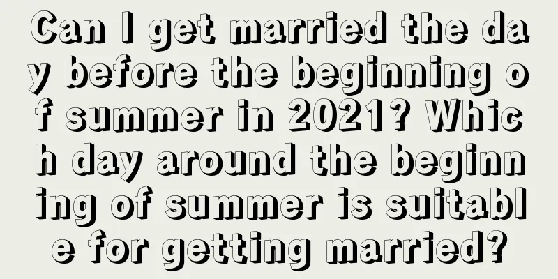 Can I get married the day before the beginning of summer in 2021? Which day around the beginning of summer is suitable for getting married?
