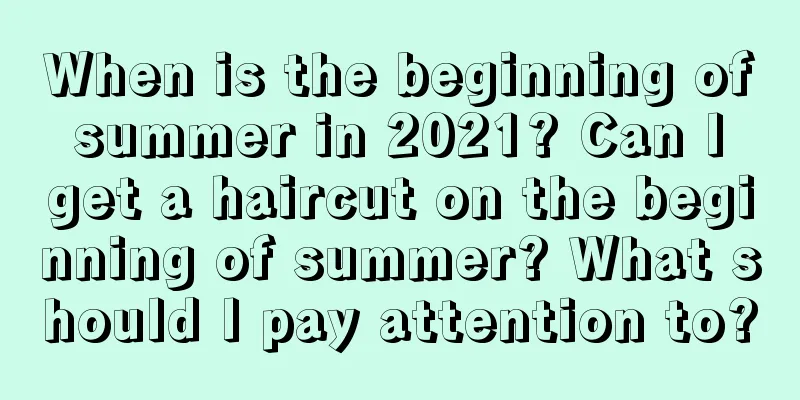 When is the beginning of summer in 2021? Can I get a haircut on the beginning of summer? What should I pay attention to?