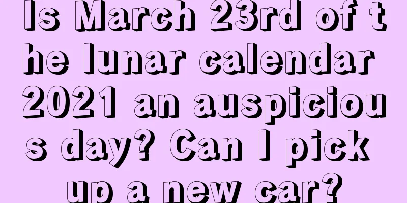 Is March 23rd of the lunar calendar 2021 an auspicious day? Can I pick up a new car?