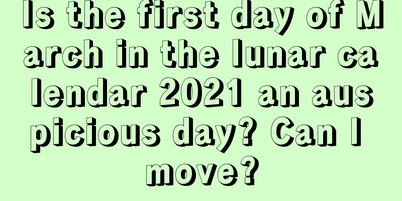 Is the first day of March in the lunar calendar 2021 an auspicious day? Can I move?