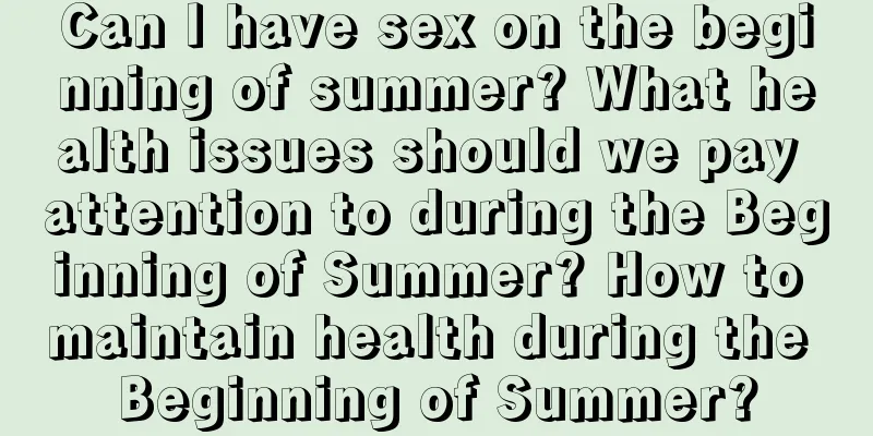 Can I have sex on the beginning of summer? What health issues should we pay attention to during the Beginning of Summer? How to maintain health during the Beginning of Summer?