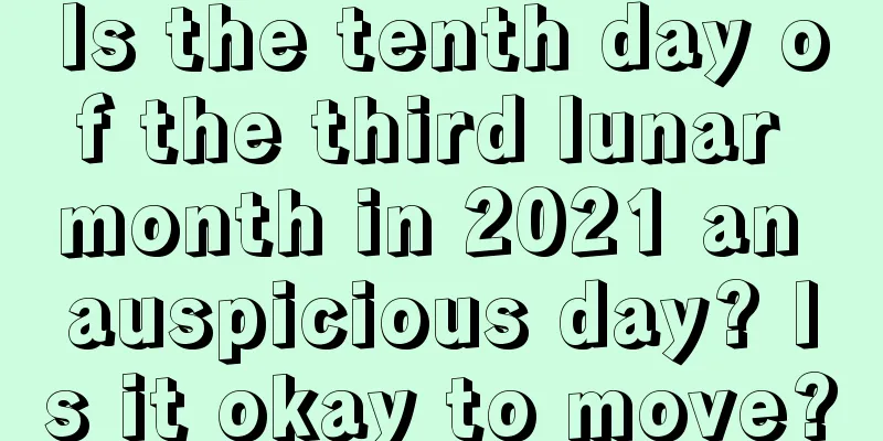 Is the tenth day of the third lunar month in 2021 an auspicious day? Is it okay to move?