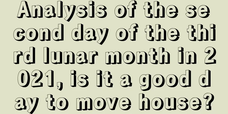 Analysis of the second day of the third lunar month in 2021, is it a good day to move house?