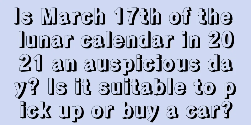 Is March 17th of the lunar calendar in 2021 an auspicious day? Is it suitable to pick up or buy a car?
