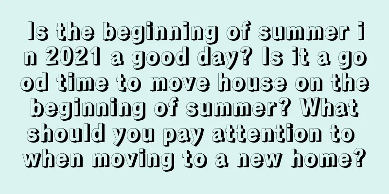 Is the beginning of summer in 2021 a good day? Is it a good time to move house on the beginning of summer? What should you pay attention to when moving to a new home?