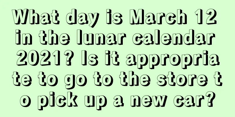 What day is March 12 in the lunar calendar 2021? Is it appropriate to go to the store to pick up a new car?