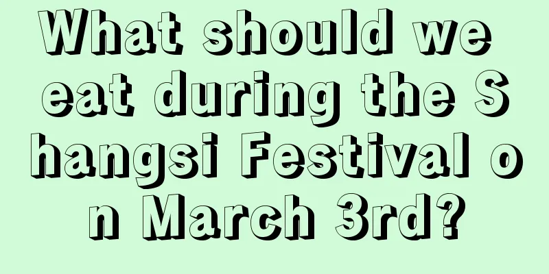 What should we eat during the Shangsi Festival on March 3rd?