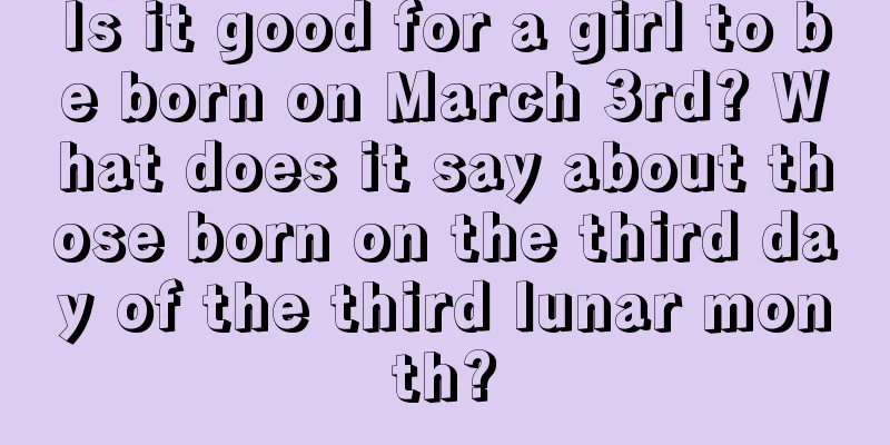 Is it good for a girl to be born on March 3rd? What does it say about those born on the third day of the third lunar month?