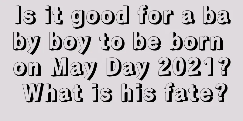 Is it good for a baby boy to be born on May Day 2021? What is his fate?