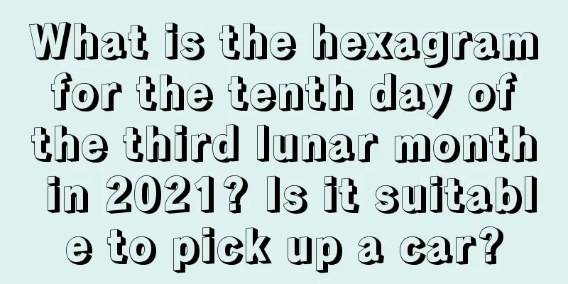 What is the hexagram for the tenth day of the third lunar month in 2021? Is it suitable to pick up a car?