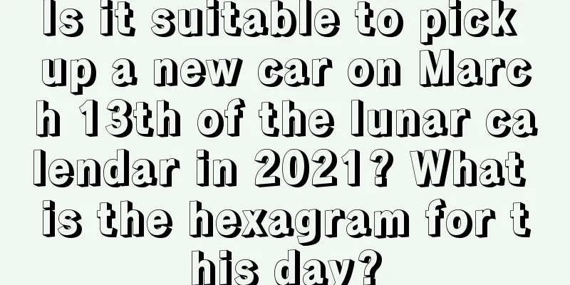 Is it suitable to pick up a new car on March 13th of the lunar calendar in 2021? What is the hexagram for this day?