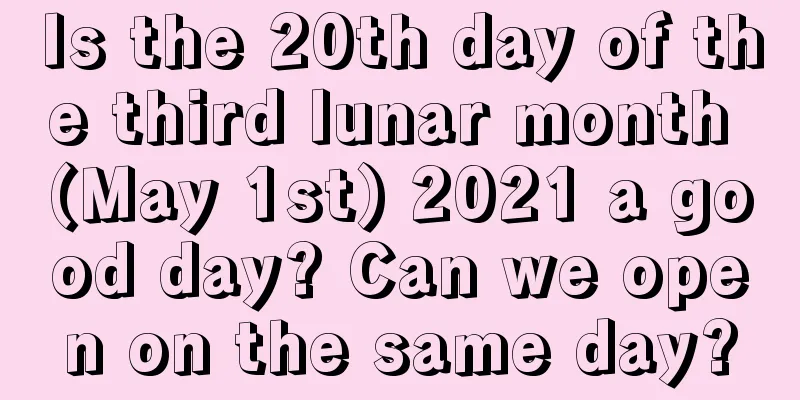 Is the 20th day of the third lunar month (May 1st) 2021 a good day? Can we open on the same day?