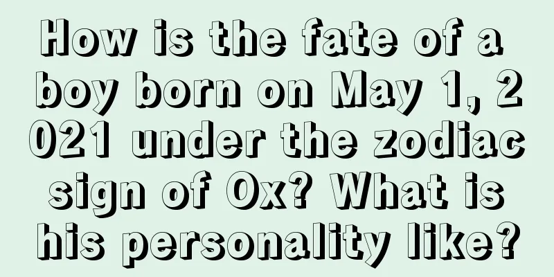 How is the fate of a boy born on May 1, 2021 under the zodiac sign of Ox? What is his personality like?