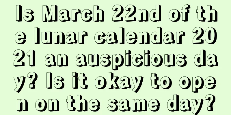 Is March 22nd of the lunar calendar 2021 an auspicious day? Is it okay to open on the same day?