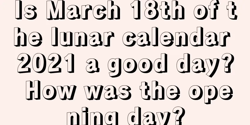 Is March 18th of the lunar calendar 2021 a good day? How was the opening day?